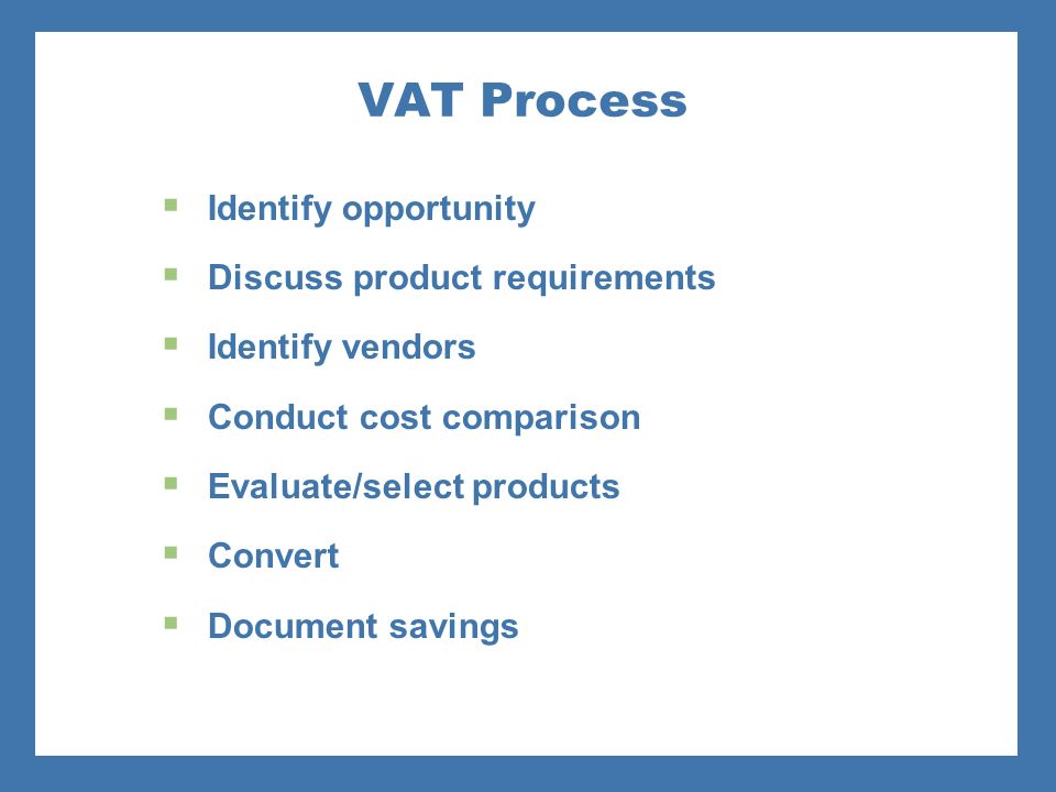 VAT Process  Identify opportunity  Discuss product requirements  Identify vendors  Conduct cost comparison  Evaluate/select products  Convert  Document savings