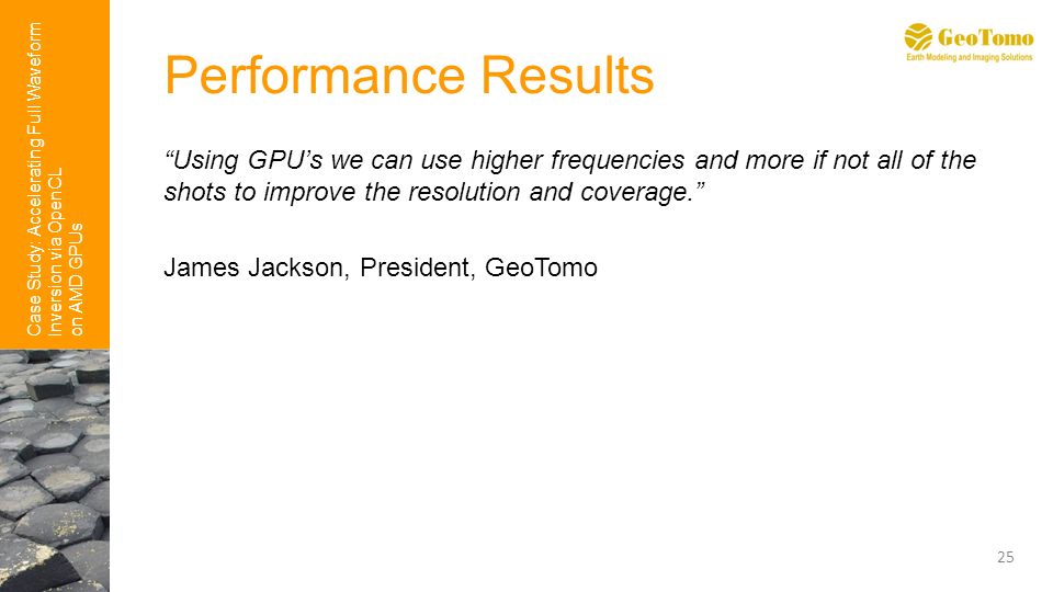 Case Study: Accelerating Full Waveform Inversion via OpenCL on AMD GPUs Performance Results Using GPU’s we can use higher frequencies and more if not all of the shots to improve the resolution and coverage. James Jackson, President, GeoTomo 25
