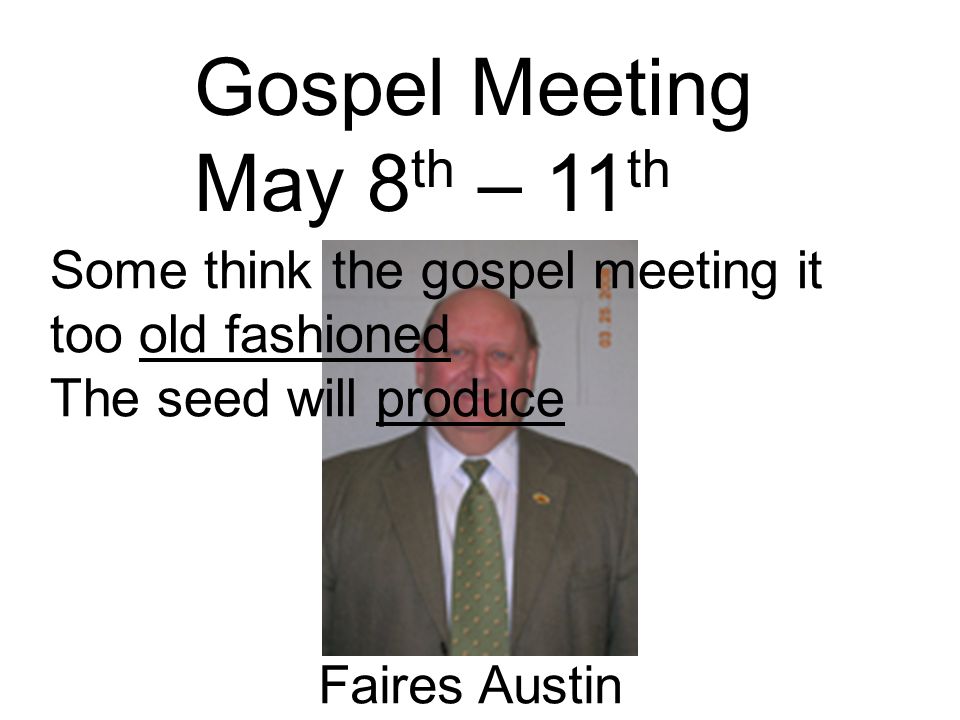Gospel Meeting May 8 th – 11 th Faires Austin Some think the gospel meeting it too old fashioned The seed will produce