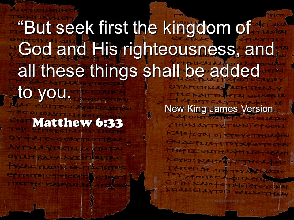 But seek first the kingdom of God and His righteousness, and all these things shall be added to you.
