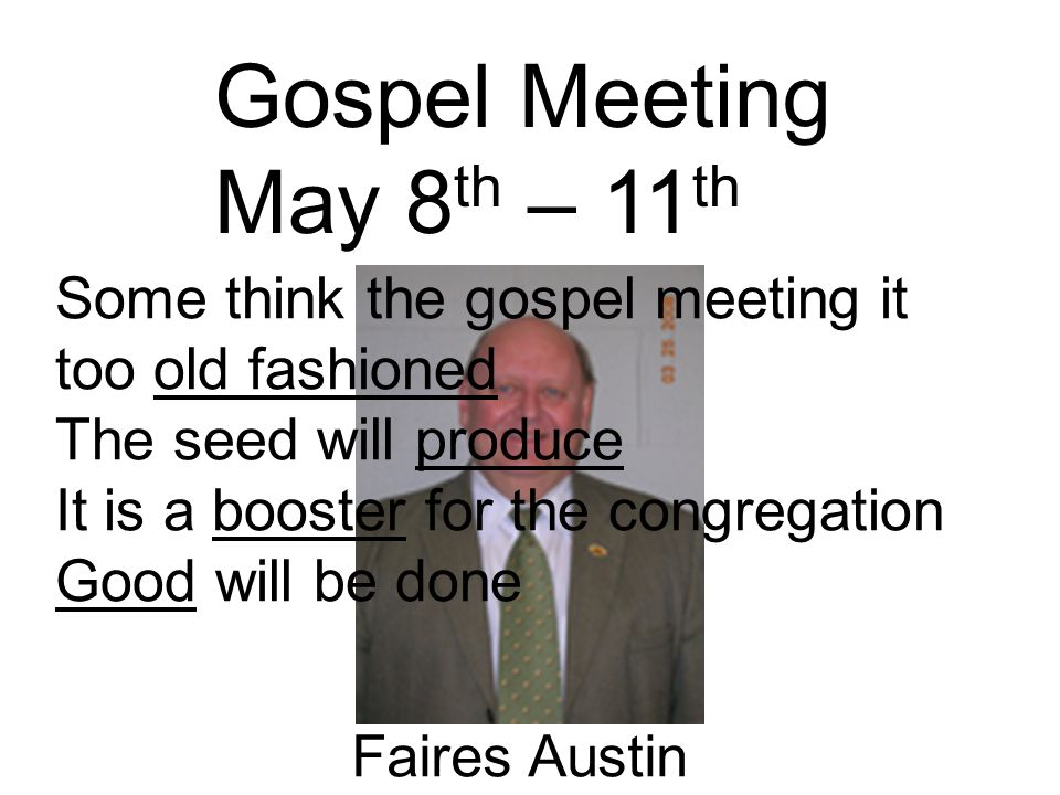 Gospel Meeting May 8 th – 11 th Faires Austin Some think the gospel meeting it too old fashioned The seed will produce It is a booster for the congregation Good will be done
