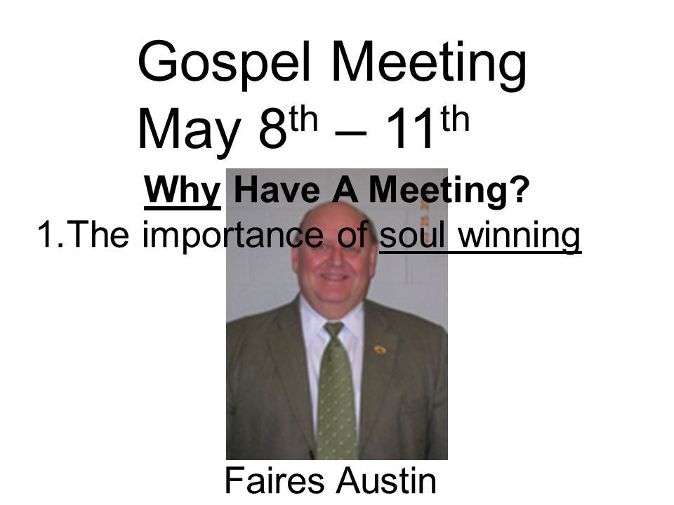 Gospel Meeting May 8 th – 11 th Faires Austin Why Have A Meeting 1.The importance of soul winning