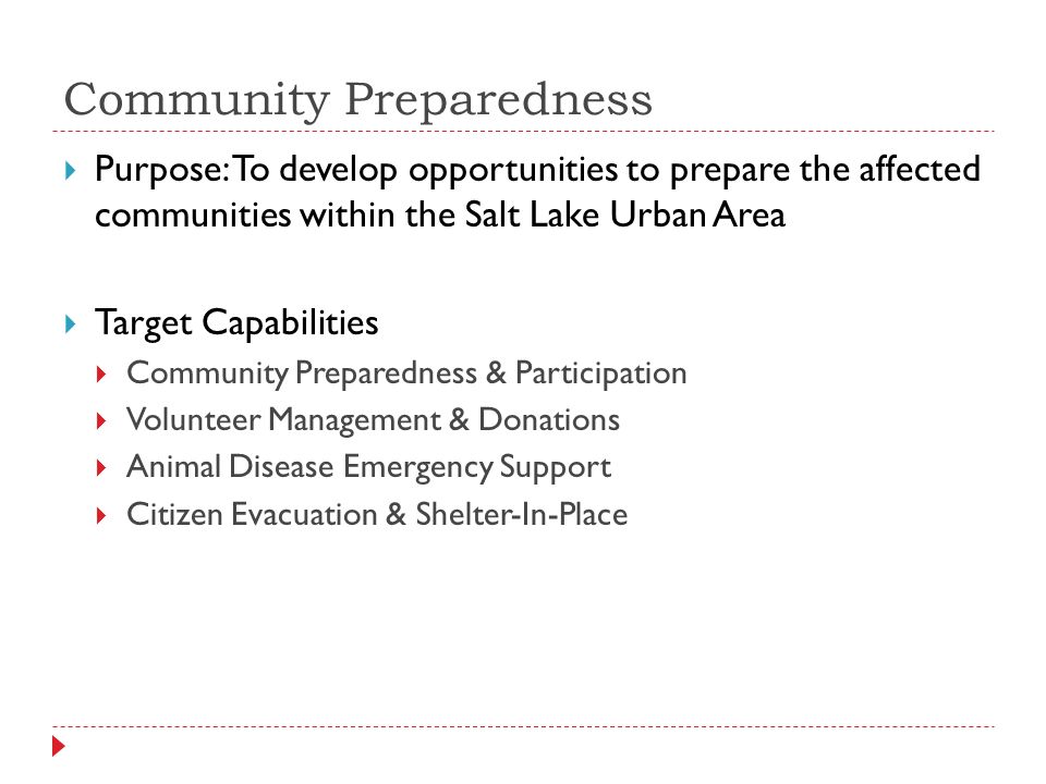 Community Preparedness  Purpose: To develop opportunities to prepare the affected communities within the Salt Lake Urban Area  Target Capabilities  Community Preparedness & Participation  Volunteer Management & Donations  Animal Disease Emergency Support  Citizen Evacuation & Shelter-In-Place