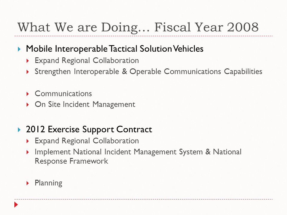 What We are Doing… Fiscal Year 2008  Mobile Interoperable Tactical Solution Vehicles  Expand Regional Collaboration  Strengthen Interoperable & Operable Communications Capabilities  Communications  On Site Incident Management  2012 Exercise Support Contract  Expand Regional Collaboration  Implement National Incident Management System & National Response Framework  Planning