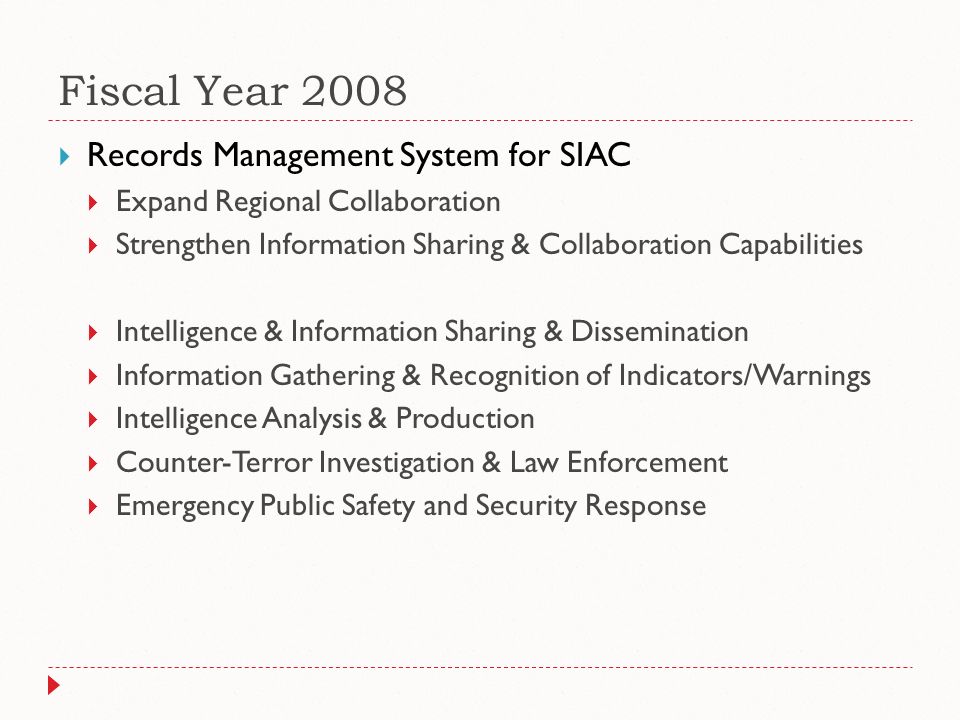 Fiscal Year 2008  Records Management System for SIAC  Expand Regional Collaboration  Strengthen Information Sharing & Collaboration Capabilities  Intelligence & Information Sharing & Dissemination  Information Gathering & Recognition of Indicators/Warnings  Intelligence Analysis & Production  Counter-Terror Investigation & Law Enforcement  Emergency Public Safety and Security Response