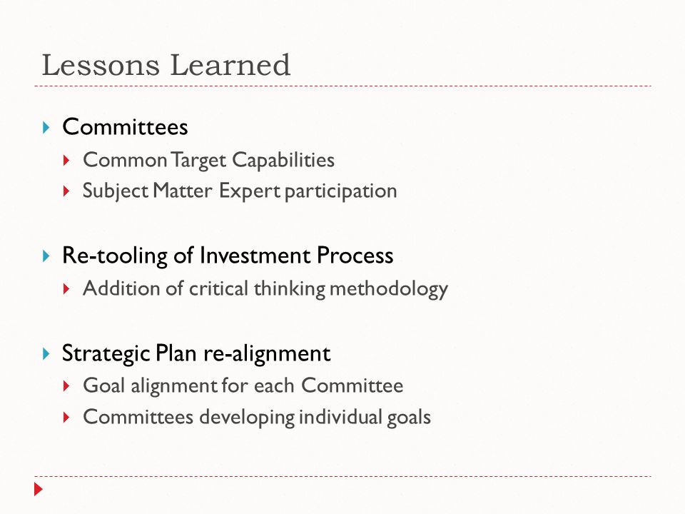 Lessons Learned  Committees  Common Target Capabilities  Subject Matter Expert participation  Re-tooling of Investment Process  Addition of critical thinking methodology  Strategic Plan re-alignment  Goal alignment for each Committee  Committees developing individual goals