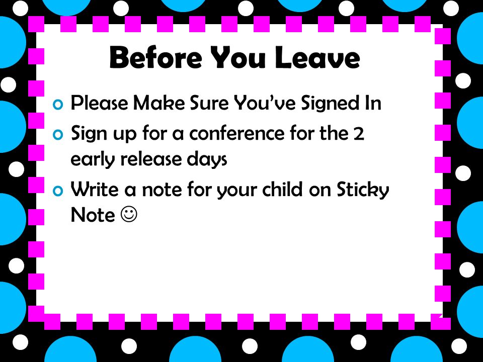 Before You Leave oPlease Make Sure You’ve Signed In oSign up for a conference for the 2 early release days oWrite a note for your child on Sticky Note