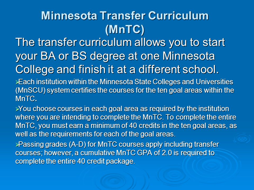 Minnesota Transfer Curriculum (MnTC) The transfer curriculum allows you to start your BA or BS degree at one Minnesota College and finish it at a different school.