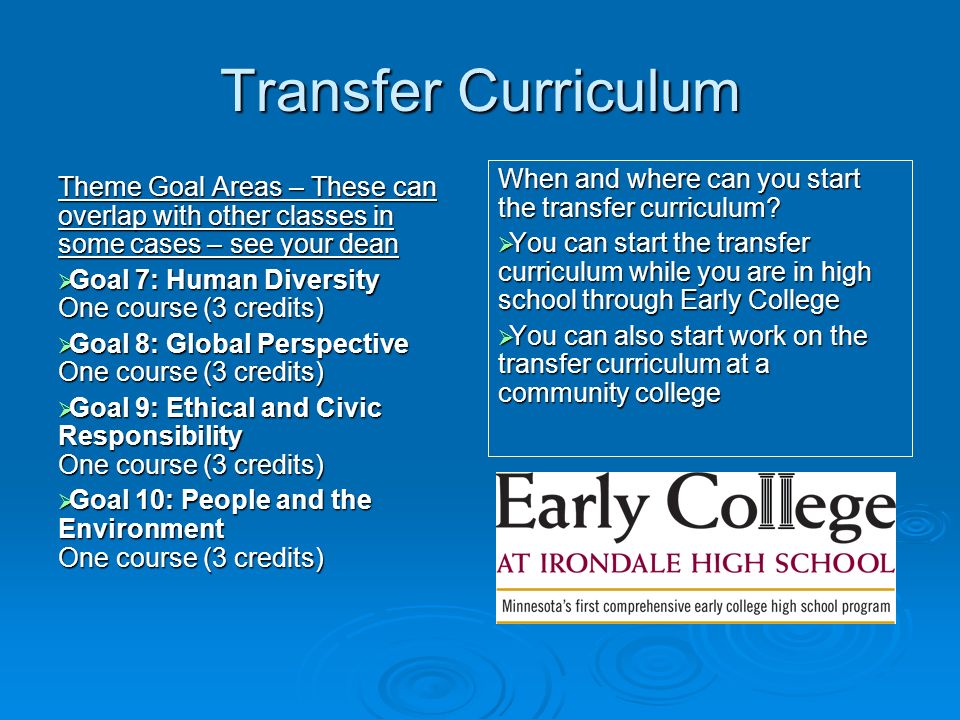 Transfer Curriculum Theme Goal Areas – These can overlap with other classes in some cases – see your dean  Goal 7: Human Diversity One course (3 credits)  Goal 8: Global Perspective One course (3 credits)  Goal 9: Ethical and Civic Responsibility One course (3 credits)  Goal 10: People and the Environment One course (3 credits) When and where can you start the transfer curriculum.