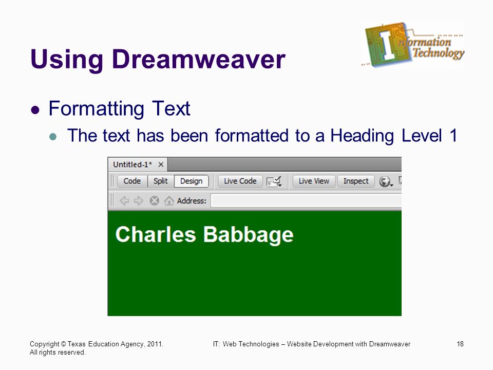 Using Dreamweaver Formatting Text The text has been formatted to a Heading Level 1 IT: Web Technologies – Website Development with Dreamweaver18Copyright © Texas Education Agency, 2011.