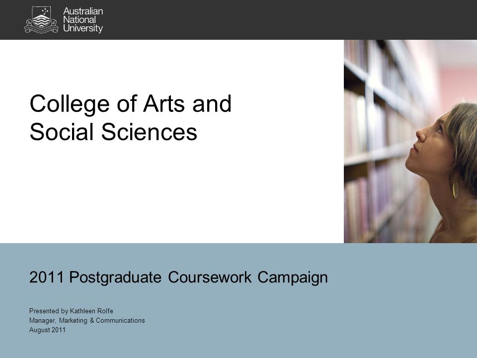 College of Arts and Social Sciences 2011 Postgraduate Coursework Campaign Presented by Kathleen Rolfe Manager, Marketing & Communications August 2011