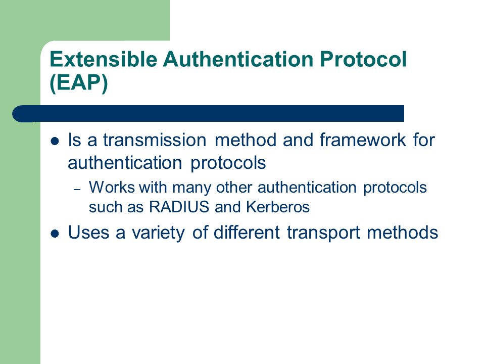 Extensible Authentication Protocol (EAP) Is a transmission method and framework for authentication protocols – Works with many other authentication protocols such as RADIUS and Kerberos Uses a variety of different transport methods