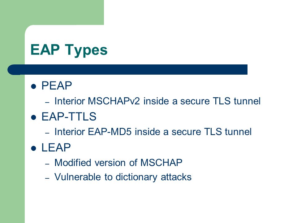 EAP Types PEAP – Interior MSCHAPv2 inside a secure TLS tunnel EAP-TTLS – Interior EAP-MD5 inside a secure TLS tunnel LEAP – Modified version of MSCHAP – Vulnerable to dictionary attacks
