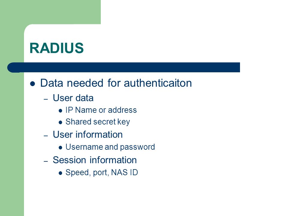 RADIUS Data needed for authenticaiton – User data IP Name or address Shared secret key – User information Username and password – Session information Speed, port, NAS ID