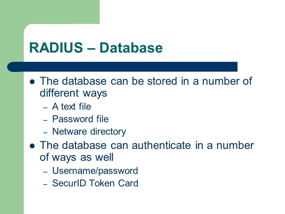 RADIUS – Database The database can be stored in a number of different ways – A text file – Password file – Netware directory The database can authenticate in a number of ways as well – Username/password – SecurID Token Card