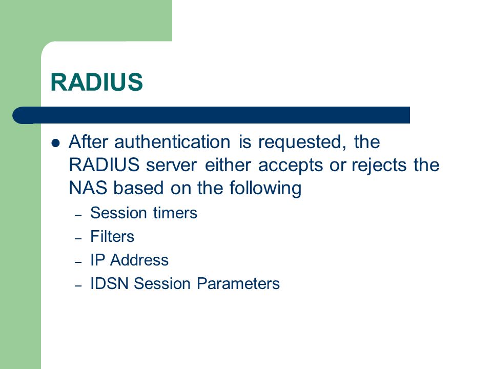 RADIUS After authentication is requested, the RADIUS server either accepts or rejects the NAS based on the following – Session timers – Filters – IP Address – IDSN Session Parameters