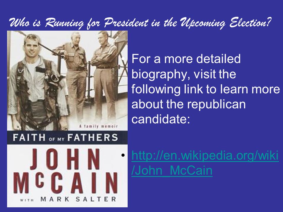 For a more detailed biography, visit the following link to learn more about the republican candidate:   /John_McCainhttp://en.wikipedia.org/wiki /John_McCain Who is Running for President in the Upcoming Election