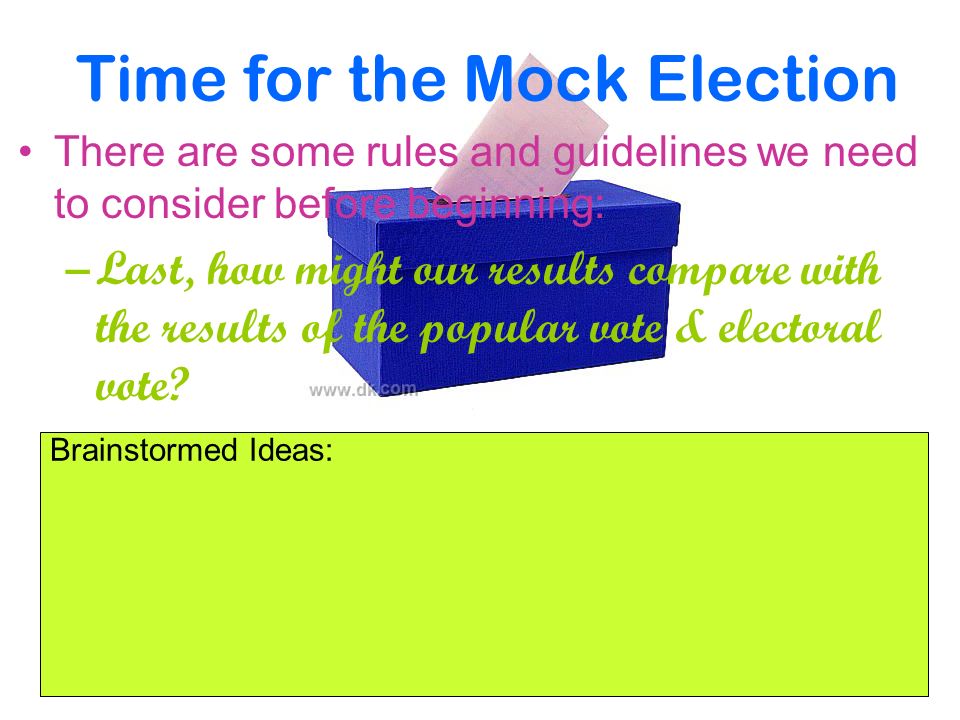 Time for the Mock Election There are some rules and guidelines we need to consider before beginning: –Last, how might our results compare with the results of the popular vote & electoral vote.