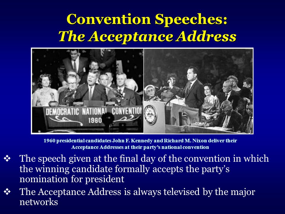 Convention Speeches: The Acceptance Address  The speech given at the final day of the convention in which the winning candidate formally accepts the party ’ s nomination for president  The Acceptance Address is always televised by the major networks 1960 presidential candidates John F.