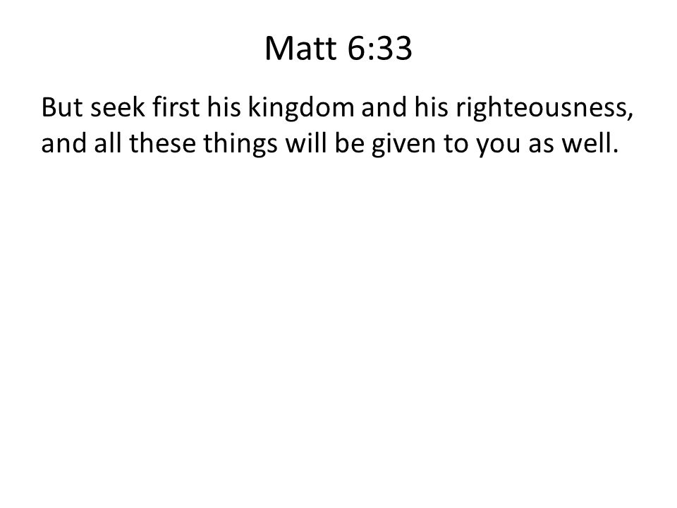 Matt 6:33 But seek first his kingdom and his righteousness, and all these things will be given to you as well.