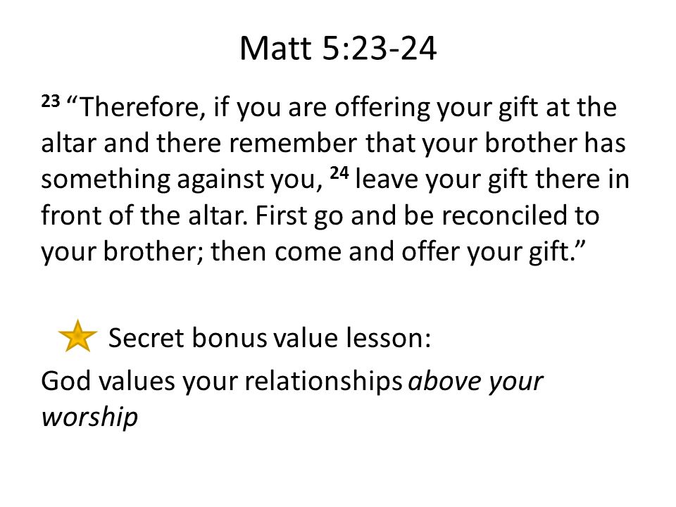 Matt 5: Therefore, if you are offering your gift at the altar and there remember that your brother has something against you, 24 leave your gift there in front of the altar.