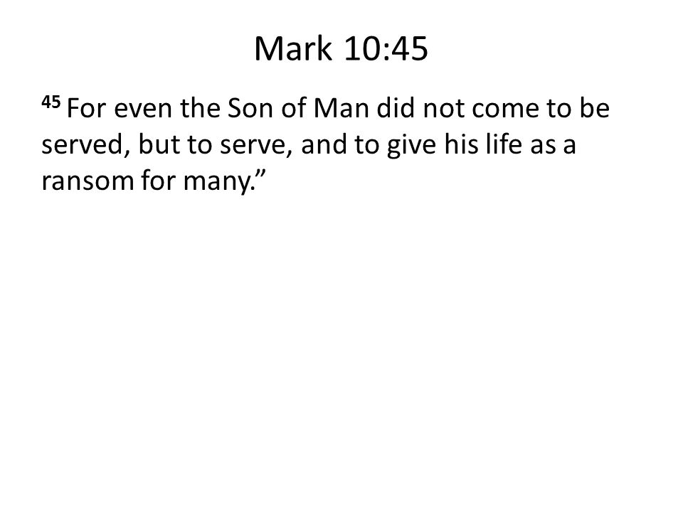 Mark 10:45 45 For even the Son of Man did not come to be served, but to serve, and to give his life as a ransom for many.