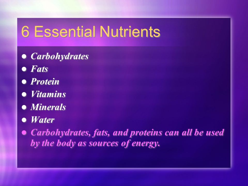 6 Essential Nutrients Carbohydrates Fats Protein Vitamins Minerals Water Carbohydrates, fats, and proteins can all be used by the body as sources of energy.