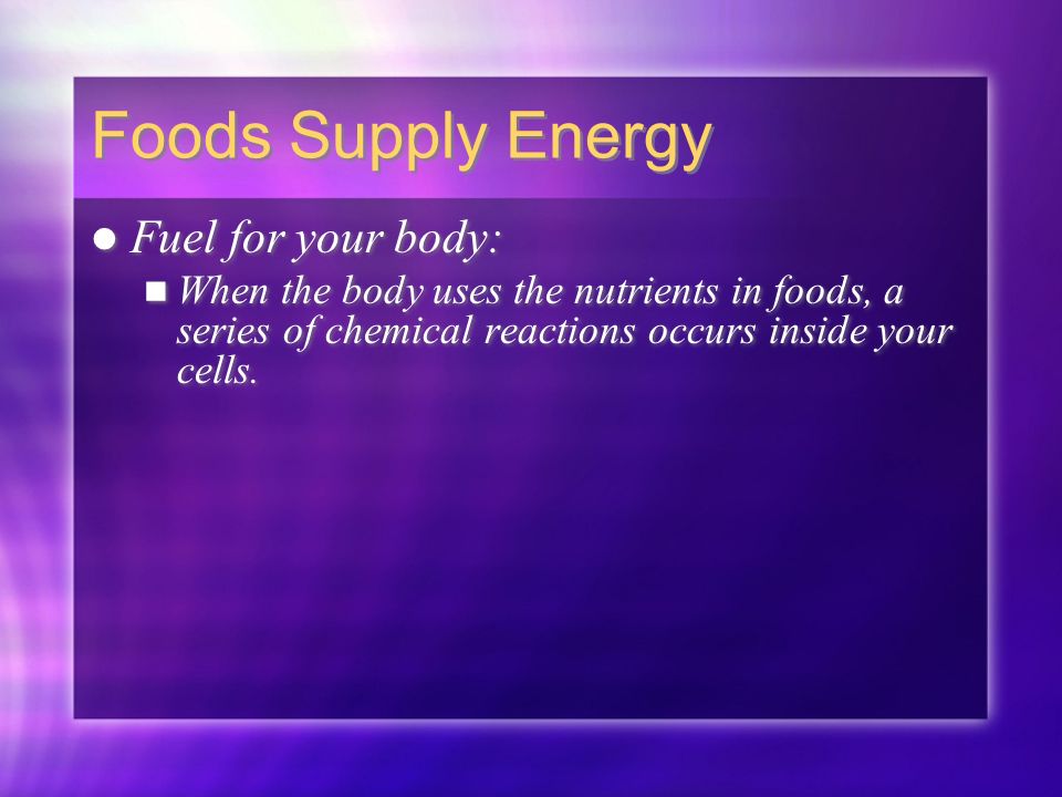 Foods Supply Energy Fuel for your body: When the body uses the nutrients in foods, a series of chemical reactions occurs inside your cells.