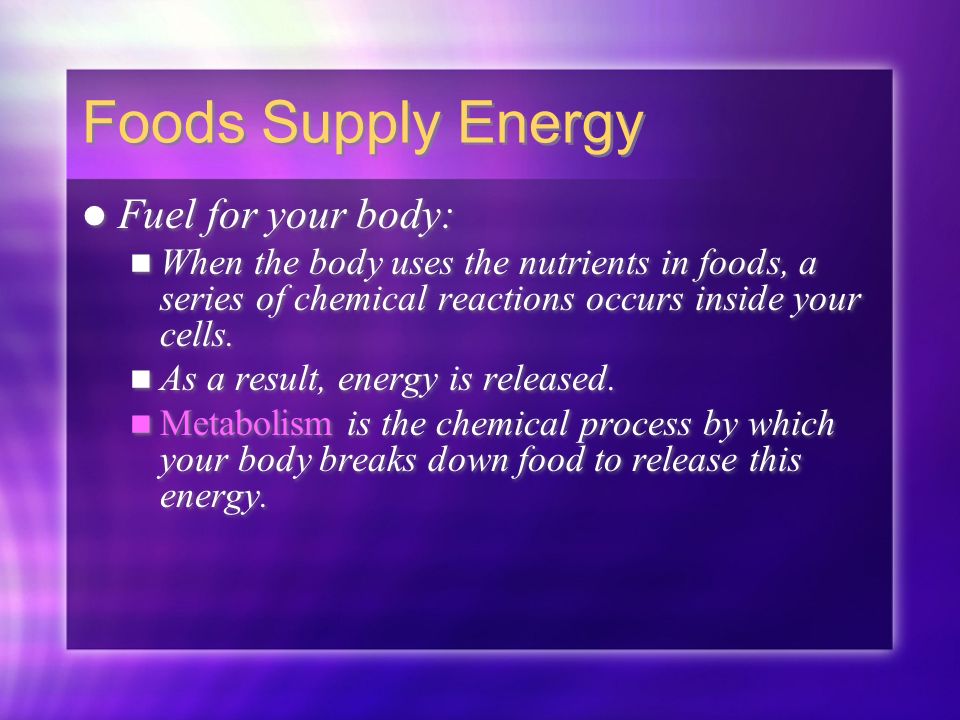 Foods Supply Energy Fuel for your body: When the body uses the nutrients in foods, a series of chemical reactions occurs inside your cells.