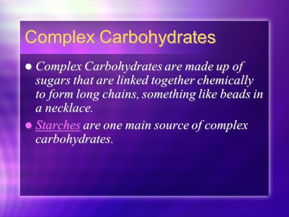 Complex Carbohydrates Complex Carbohydrates are made up of sugars that are linked together chemically to form long chains, something like beads in a necklace.