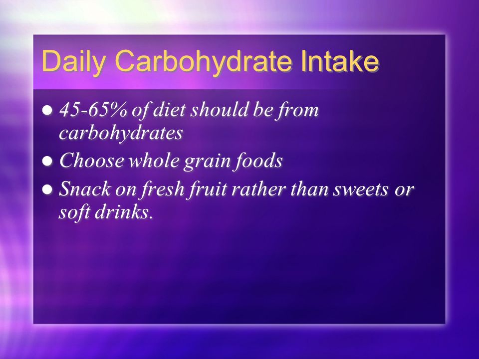 Daily Carbohydrate Intake 45-65% of diet should be from carbohydrates Choose whole grain foods Snack on fresh fruit rather than sweets or soft drinks.