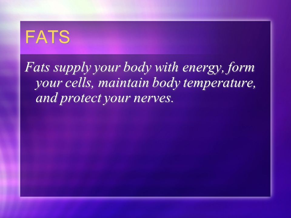 FATS Fats supply your body with energy, form your cells, maintain body temperature, and protect your nerves.
