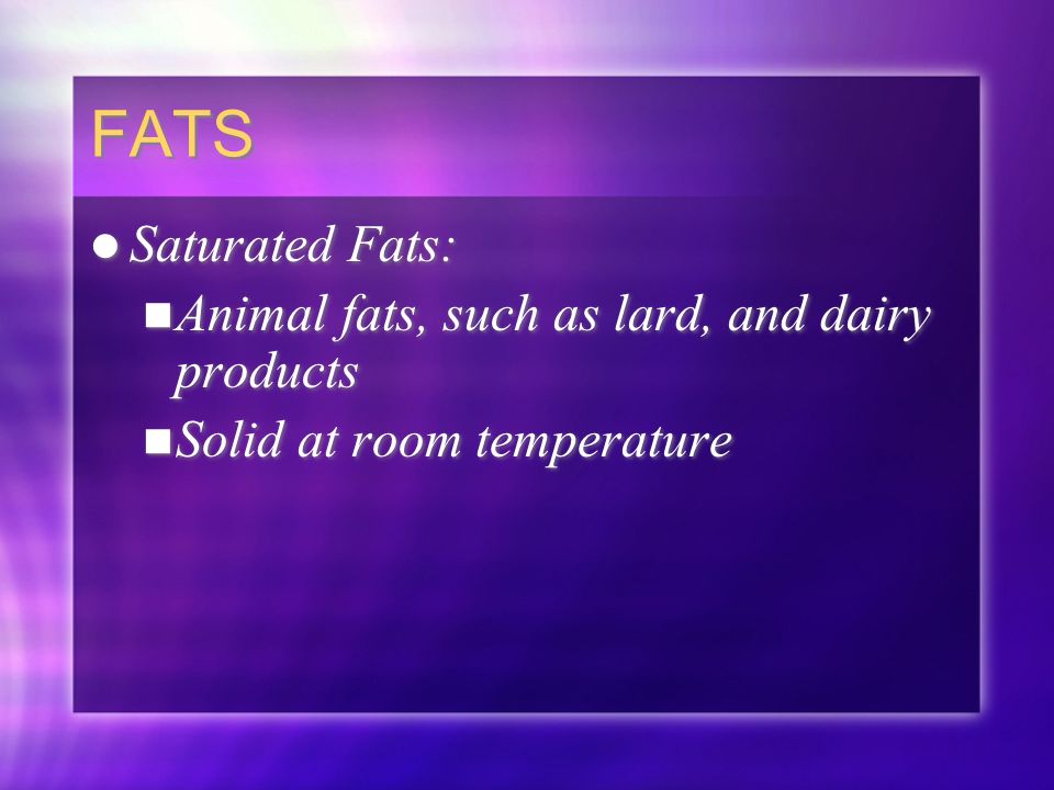 FATS Saturated Fats: Animal fats, such as lard, and dairy products Solid at room temperature Saturated Fats: Animal fats, such as lard, and dairy products Solid at room temperature