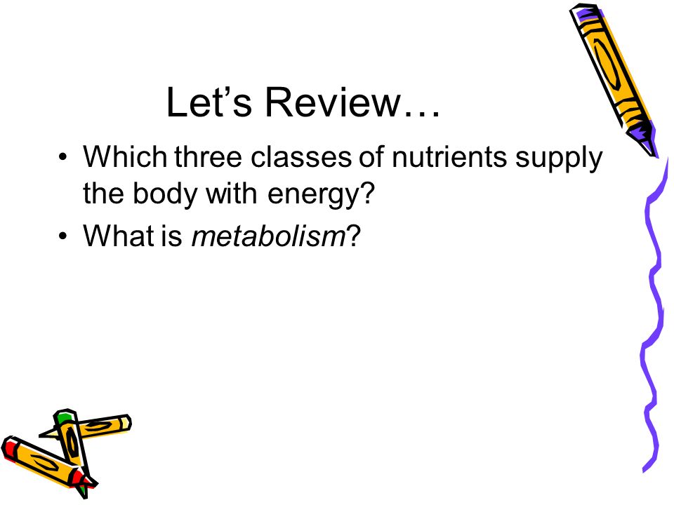 Let’s Review… Which three classes of nutrients supply the body with energy What is metabolism