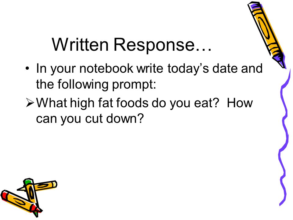 Written Response… In your notebook write today’s date and the following prompt:  What high fat foods do you eat.