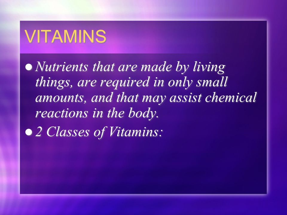 VITAMINS Nutrients that are made by living things, are required in only small amounts, and that may assist chemical reactions in the body.