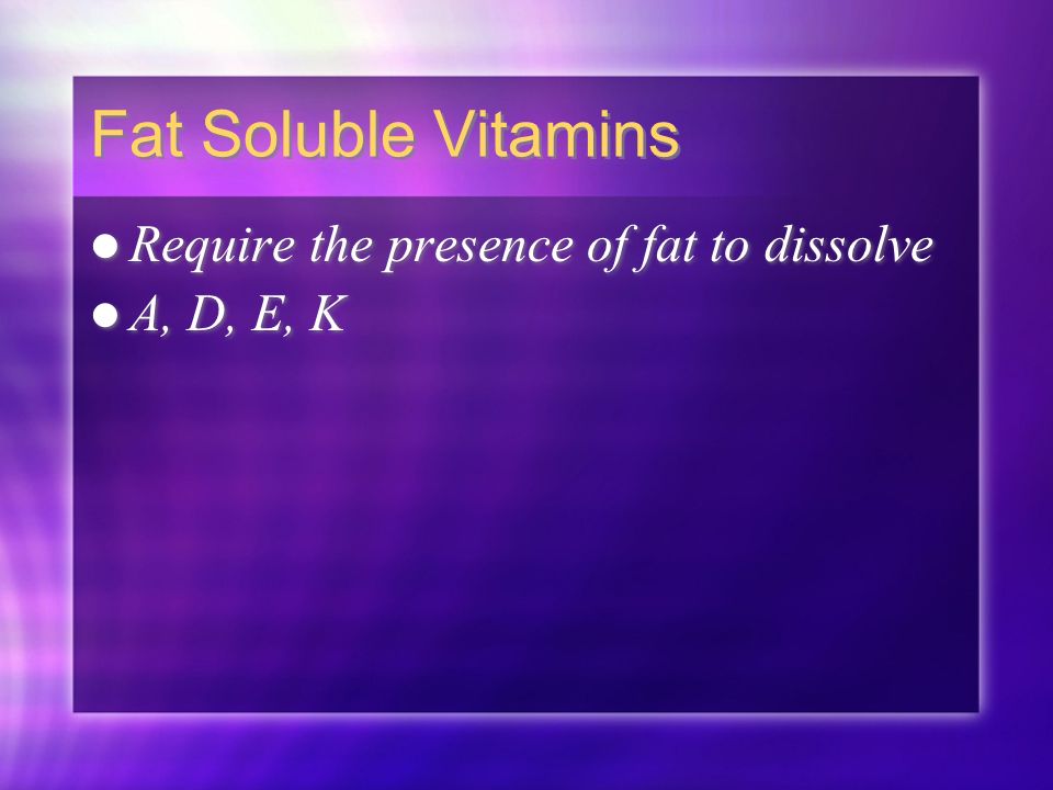 Fat Soluble Vitamins Require the presence of fat to dissolve A, D, E, K Require the presence of fat to dissolve A, D, E, K