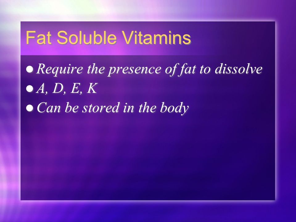Fat Soluble Vitamins Require the presence of fat to dissolve A, D, E, K Can be stored in the body Require the presence of fat to dissolve A, D, E, K Can be stored in the body