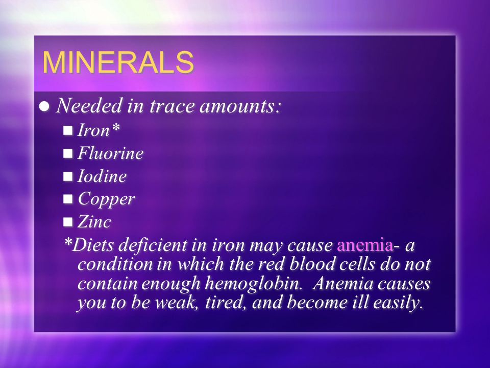 MINERALS Needed in trace amounts: Iron* Fluorine Iodine Copper Zinc *Diets deficient in iron may cause anemia- a condition in which the red blood cells do not contain enough hemoglobin.