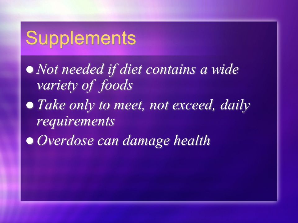 Supplements Not needed if diet contains a wide variety of foods Take only to meet, not exceed, daily requirements Overdose can damage health Not needed if diet contains a wide variety of foods Take only to meet, not exceed, daily requirements Overdose can damage health