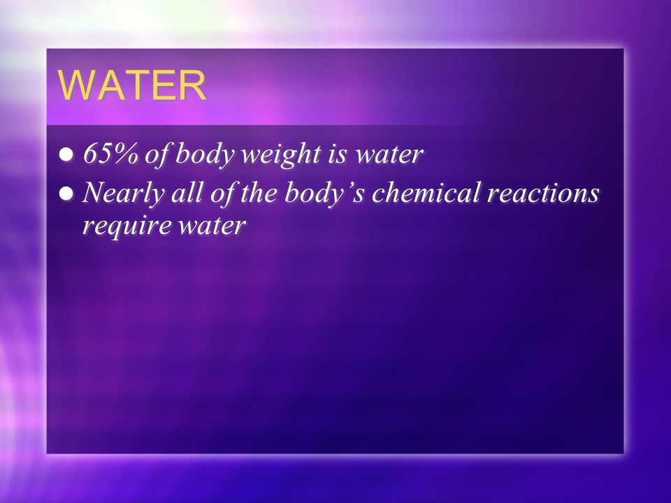 WATER 65% of body weight is water Nearly all of the body’s chemical reactions require water 65% of body weight is water Nearly all of the body’s chemical reactions require water