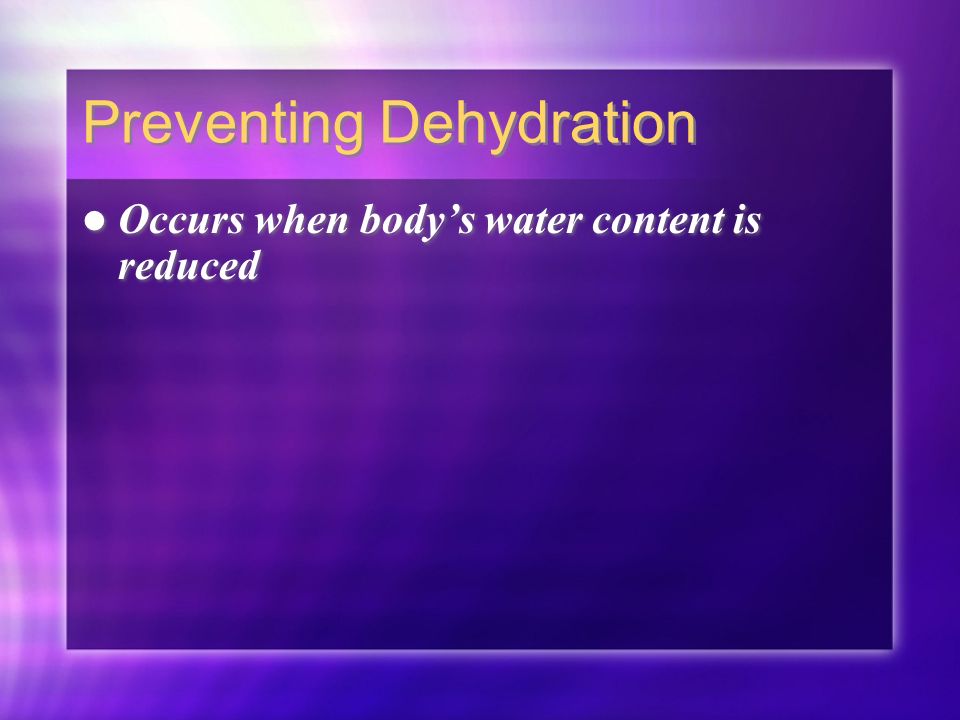 Preventing Dehydration Occurs when body’s water content is reduced