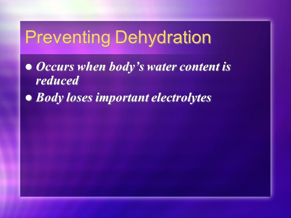 Preventing Dehydration Occurs when body’s water content is reduced Body loses important electrolytes Occurs when body’s water content is reduced Body loses important electrolytes