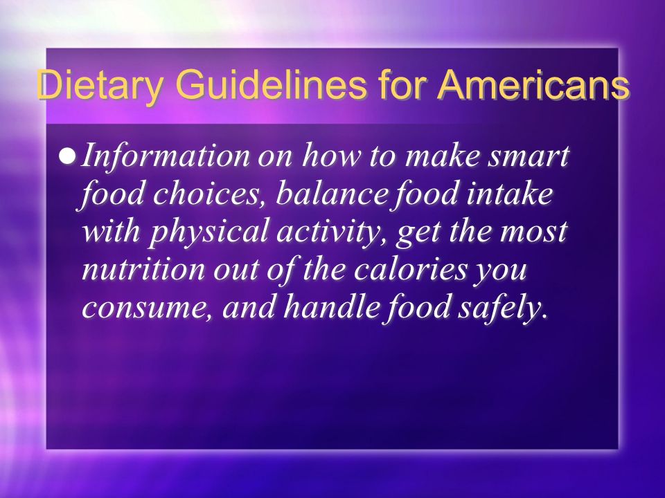 Dietary Guidelines for Americans Information on how to make smart food choices, balance food intake with physical activity, get the most nutrition out of the calories you consume, and handle food safely.