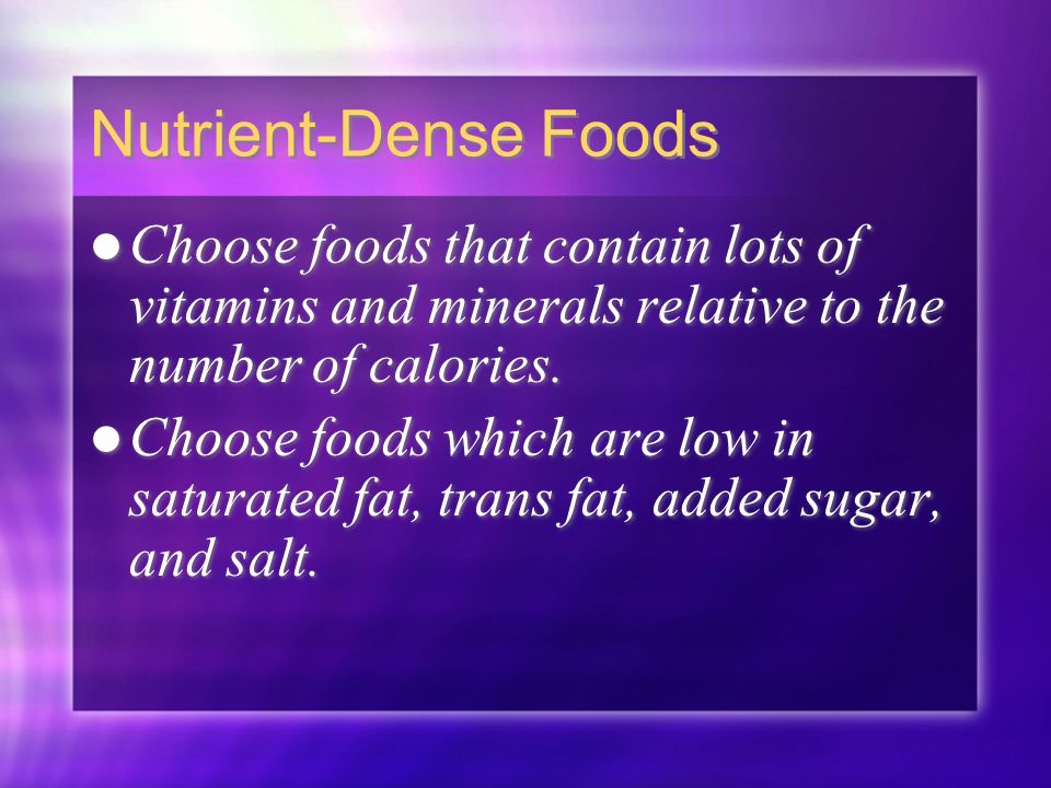 Nutrient-Dense Foods Choose foods that contain lots of vitamins and minerals relative to the number of calories.