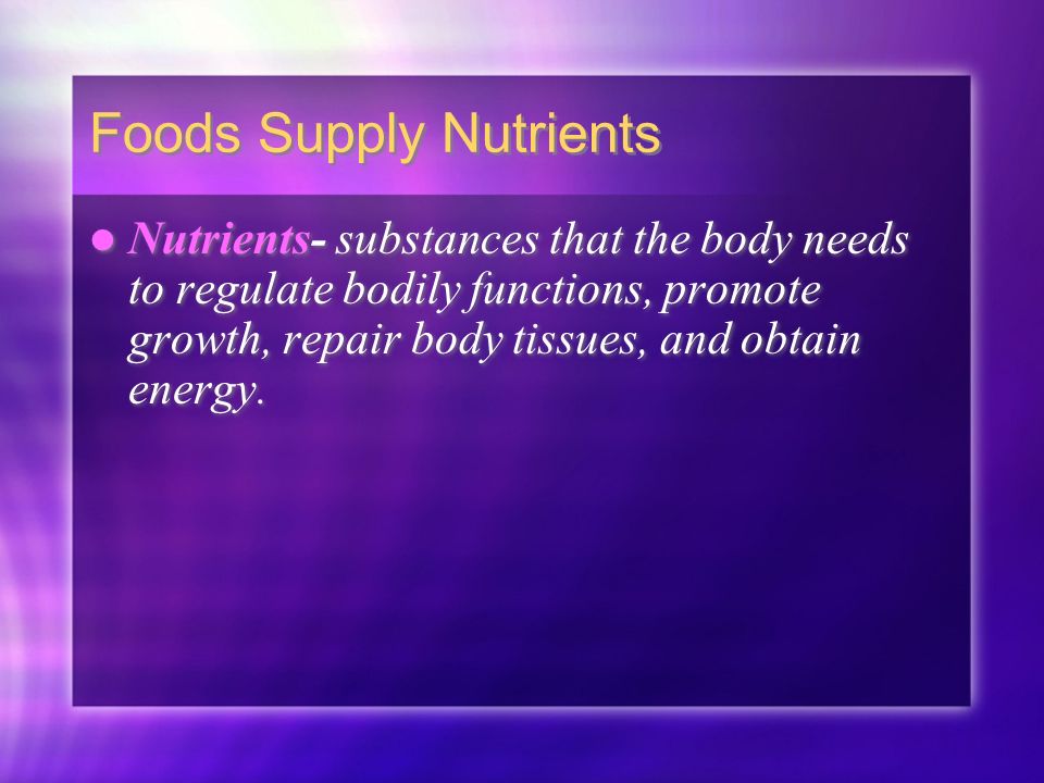 Foods Supply Nutrients Nutrients- substances that the body needs to regulate bodily functions, promote growth, repair body tissues, and obtain energy.