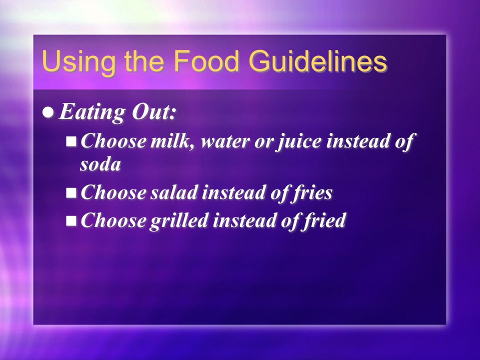 Using the Food Guidelines Eating Out: Choose milk, water or juice instead of soda Choose salad instead of fries Choose grilled instead of fried Eating Out: Choose milk, water or juice instead of soda Choose salad instead of fries Choose grilled instead of fried