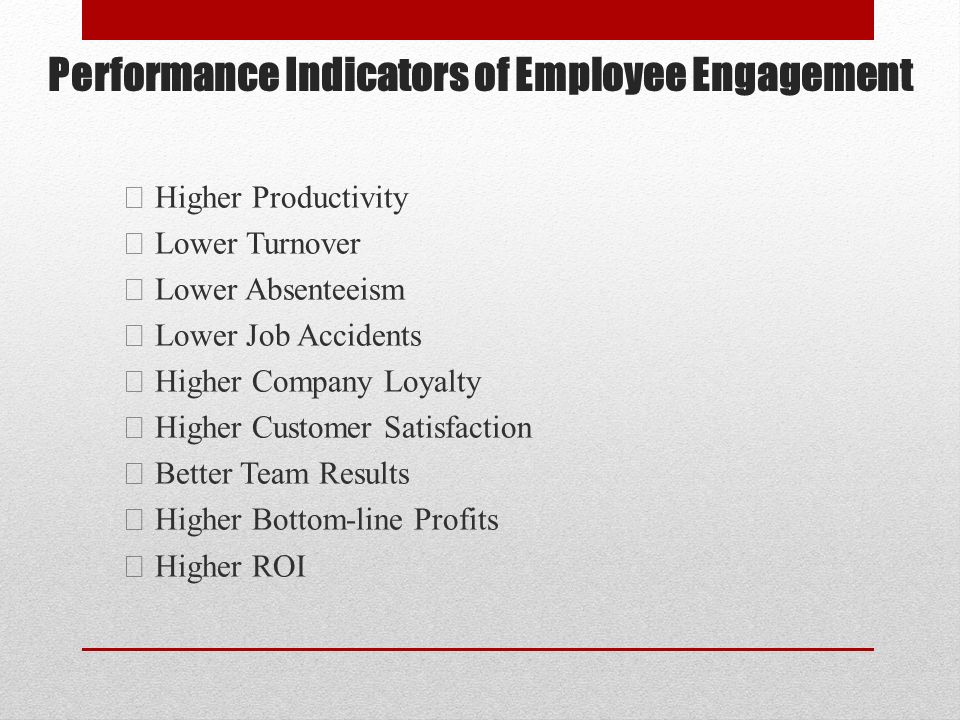 Performance Indicators of Employee Engagement Higher Productivity Lower Turnover Lower Absenteeism Lower Job Accidents Higher Company Loyalty Higher Customer Satisfaction Better Team Results Higher Bottom-line Profits Higher ROI