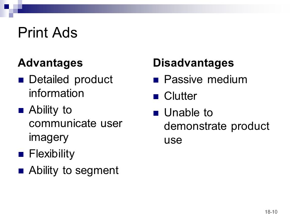 18-10 Print Ads Advantages Detailed product information Ability to communicate user imagery Flexibility Ability to segment Disadvantages Passive medium Clutter Unable to demonstrate product use