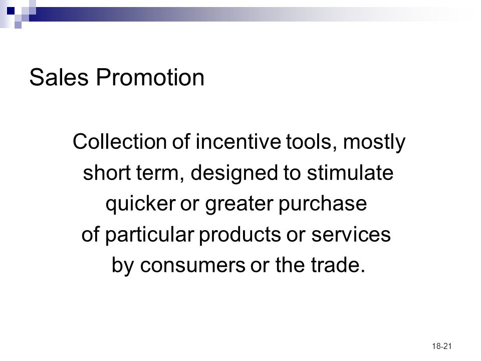 18-21 Sales Promotion Collection of incentive tools, mostly short term, designed to stimulate quicker or greater purchase of particular products or services by consumers or the trade.